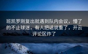 班凯罗刚复出就遇到队内会议，懵了的不止球迷，有人把话说重了，开云评论区炸了