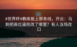 #世界杯#教练板上那条线，开云：马刺把高位逼抢改了哪里？有人当场改口