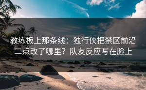 教练板上那条线：独行侠把禁区前沿二点改了哪里？队友反应写在脸上